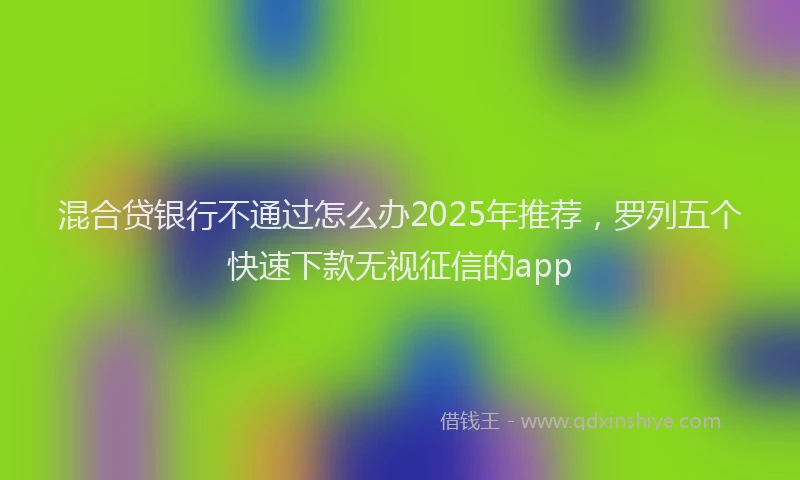 混合贷银行不通过怎么办2025年推荐，罗列五个快速下款无视征信的app