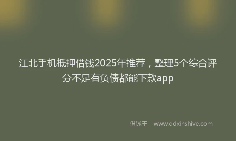 江北手机抵押借钱2025年推荐，整理5个综合评分不足有负债都能下款app