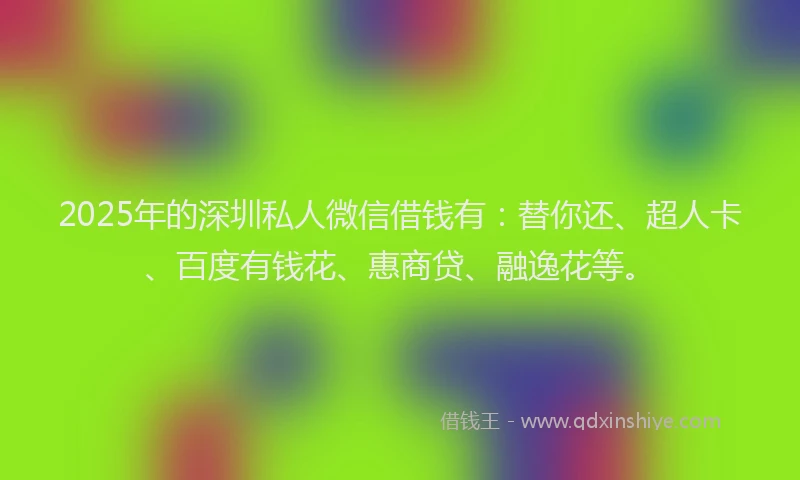 2025年的深圳私人微信借钱有：替你还、超人卡、百度有钱花、惠商贷、融逸花等。