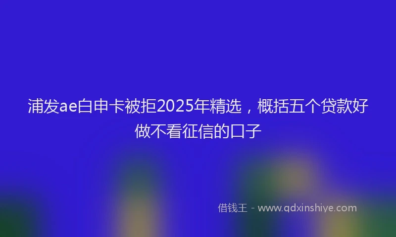 浦发ae白申卡被拒2025年精选，概括五个贷款好做不看征信的口子