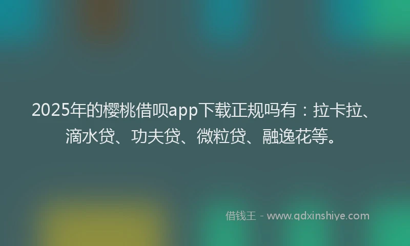 2025年的樱桃借呗app下载正规吗有：拉卡拉、滴水贷、功夫贷、微粒贷、融逸花等。
