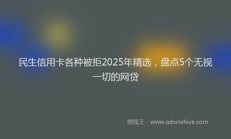 民生信用卡各种被拒2025年精选，盘点5个无视一切的网贷