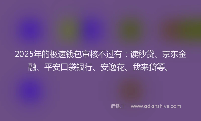 2025年的极速钱包审核不过有：读秒贷、京东金融、平安口袋银行、安逸花、我来贷等。