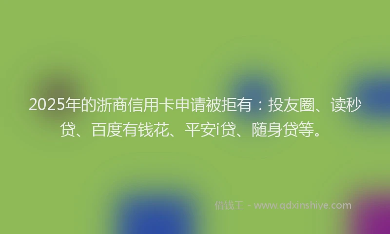 2025年的浙商信用卡申请被拒有：投友圈、读秒贷、百度有钱花、平安i贷、随身贷等。