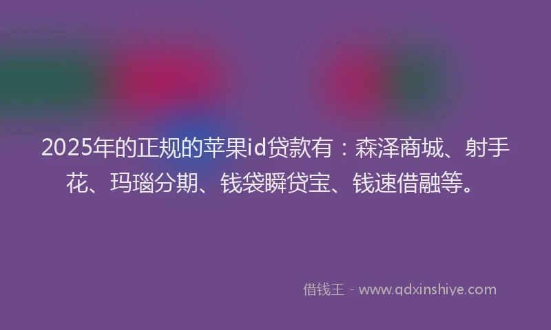 2025年的正规的苹果id贷款有：森泽商城、射手花、玛瑙分期、钱袋瞬贷宝、钱速借融等。