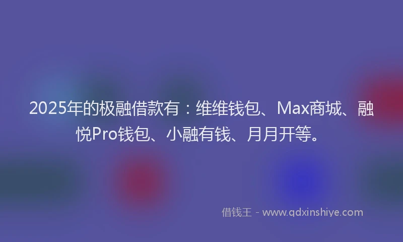 2025年的极融借款有：维维钱包、Max商城、融悦Pro钱包、小融有钱、月月开等。