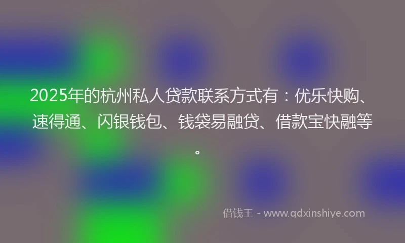 2025年的杭州私人贷款联系方式有：优乐快购、速得通、闪银钱包、钱袋易融贷、借款宝快融等。