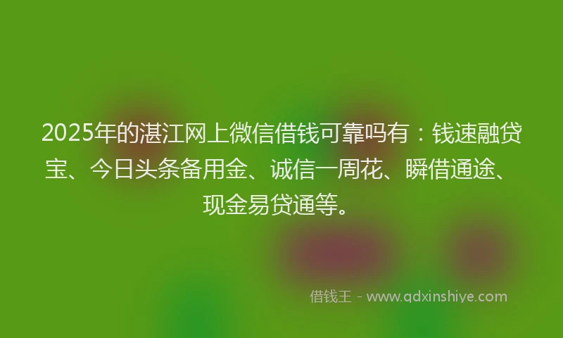 2025年的湛江网上微信借钱可靠吗有：钱速融贷宝、今日头条备用金、诚信一周花、瞬借通途、现金易贷通等。