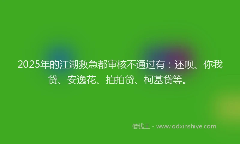 2025年的江湖救急都审核不通过有：还呗、你我贷、安逸花、拍拍贷、柯基贷等。