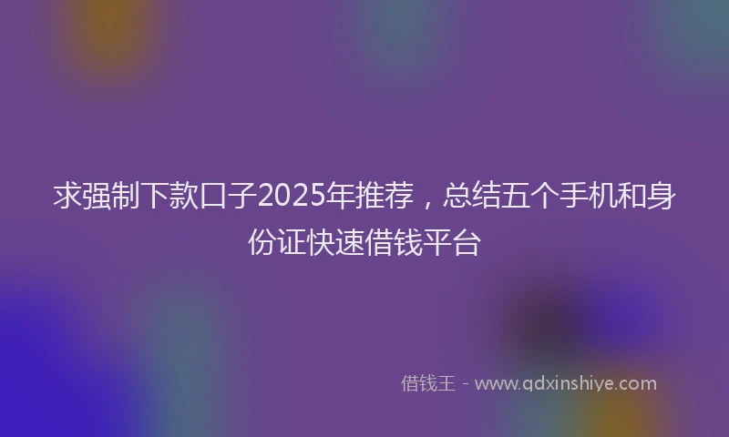 求强制下款口子2025年推荐，总结五个手机和身份证快速借钱平台