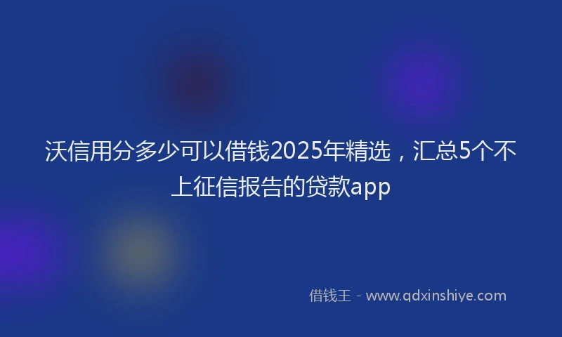 沃信用分多少可以借钱2025年精选，汇总5个不上征信报告的贷款app