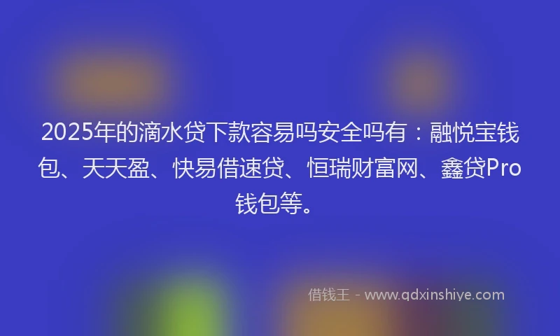 2025年的滴水贷下款容易吗安全吗有：融悦宝钱包、天天盈、快易借速贷、恒瑞财富网、鑫贷Pro钱包等。