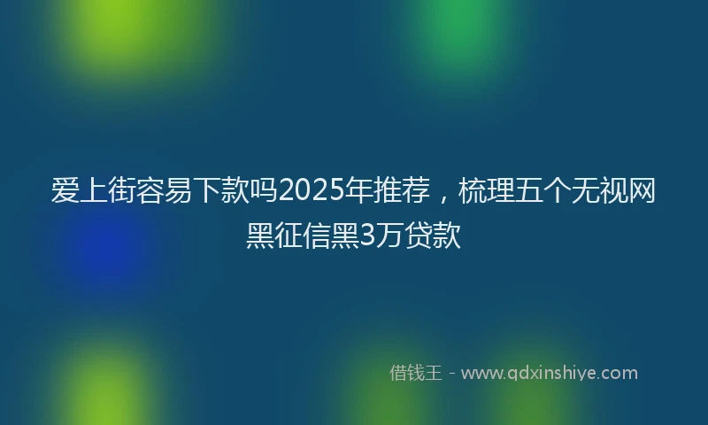 爱上街容易下款吗2025年推荐，梳理五个无视网黑征信黑3万贷款
