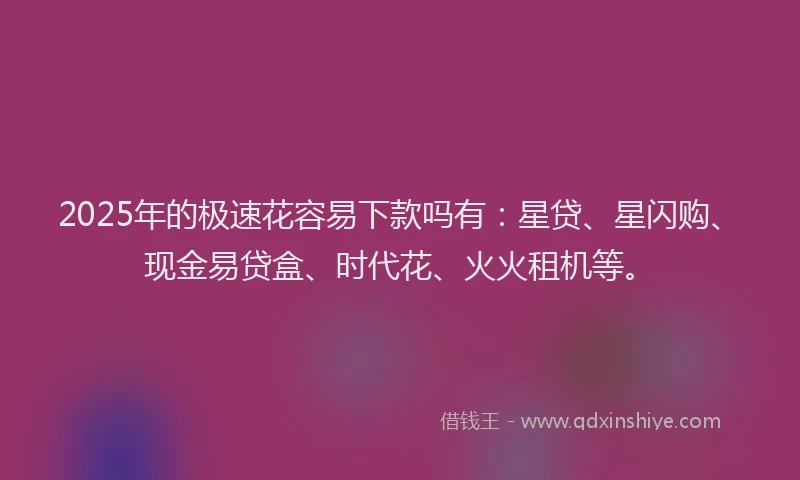 2025年的极速花容易下款吗有：星贷、星闪购、现金易贷盒、时代花、火火租机等。