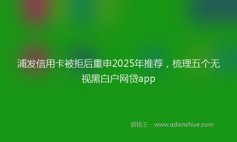 浦发信用卡被拒后重申2025年推荐，梳理五个无视黑白户网贷app