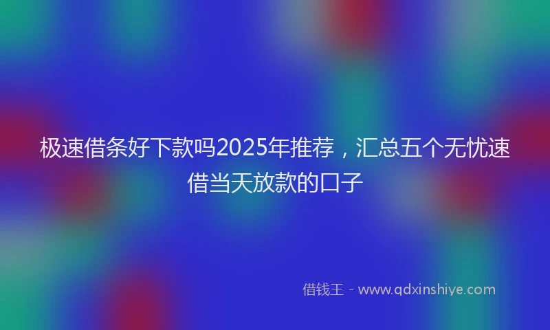 极速借条好下款吗2025年推荐，汇总五个无忧速借当天放款的口子