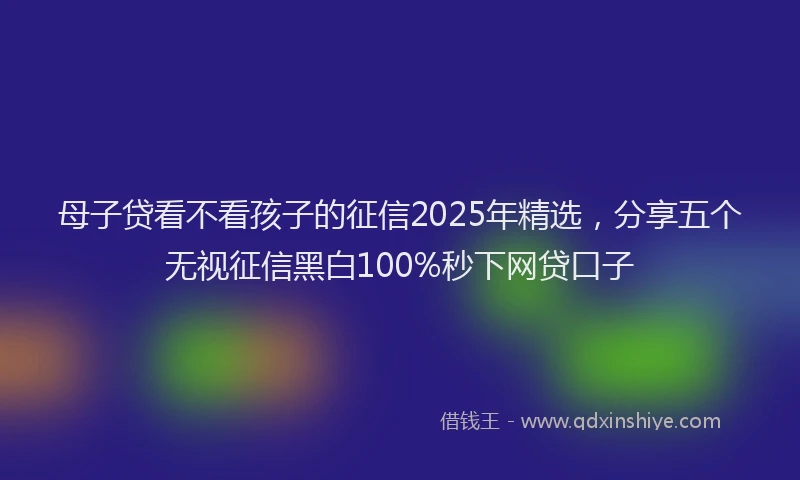母子贷看不看孩子的征信2025年精选，分享五个无视征信黑白100%秒下网贷口子