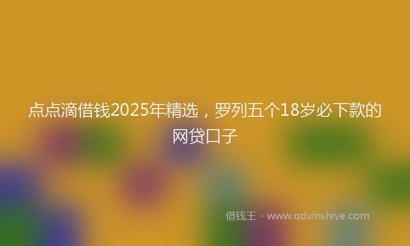 点点滴借钱2025年精选，罗列五个18岁必下款的网贷口子