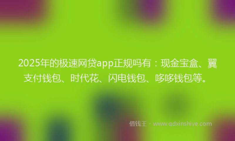 2025年的极速网贷app正规吗有：现金宝盒、翼支付钱包、时代花、闪电钱包、哆哆钱包等。