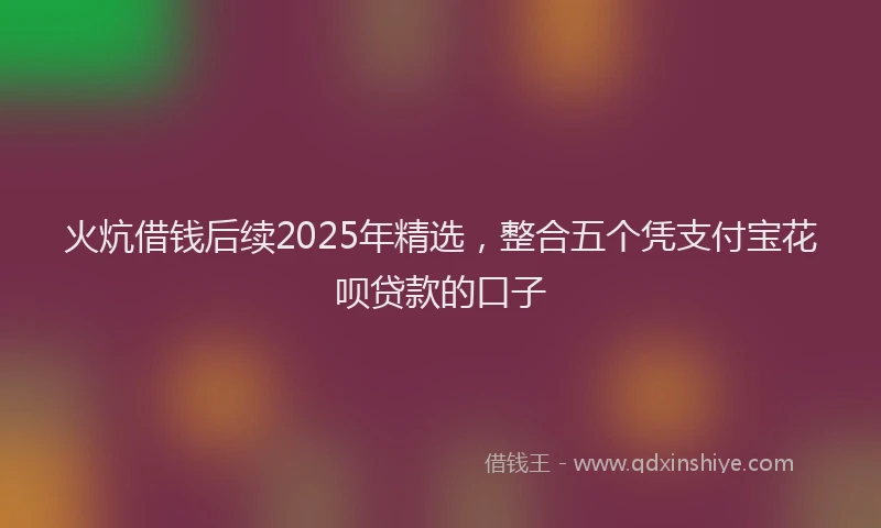 火炕借钱后续2025年精选，整合五个凭支付宝花呗贷款的口子