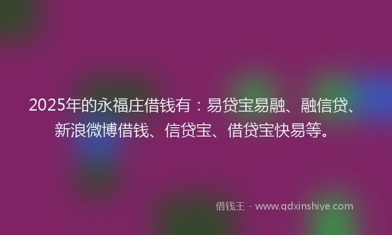 2025年的永福庄借钱有：易贷宝易融、融信贷、新浪微博借钱、信贷宝、借贷宝快易等。