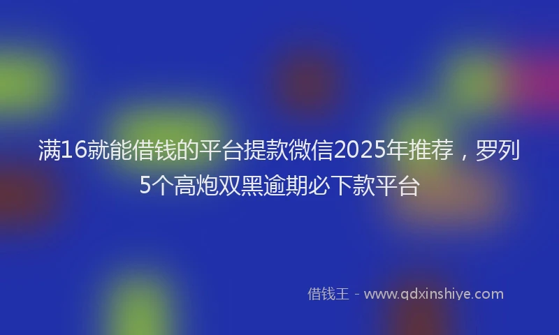 满16就能借钱的平台提款微信2025年推荐，罗列5个高炮双黑逾期必下款平台
