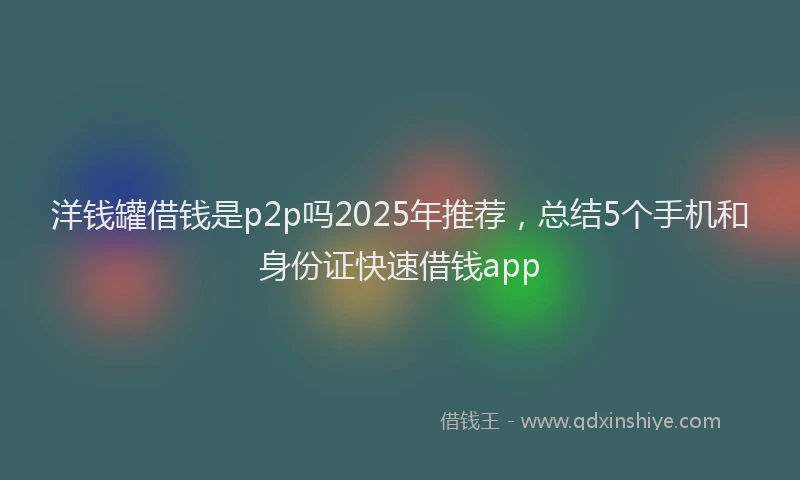 洋钱罐借钱是p2p吗2025年推荐，总结5个手机和身份证快速借钱app