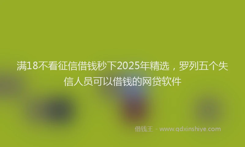 满18不看征信借钱秒下2025年精选，罗列五个失信人员可以借钱的网贷软件