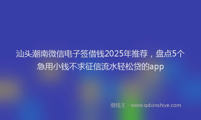 汕头潮南微信电子签借钱2025年推荐，盘点5个急用小钱不求征信流水轻松贷的app