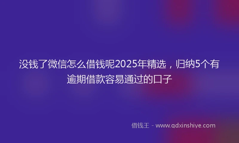 没钱了微信怎么借钱呢2025年精选，归纳5个有逾期借款容易通过的口子