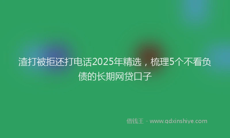 渣打被拒还打电话2025年精选，梳理5个不看负债的长期网贷口子