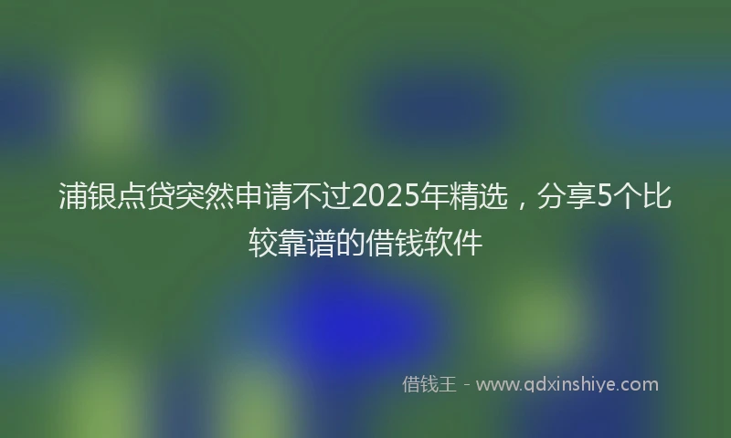 浦银点贷突然申请不过2025年精选，分享5个比较靠谱的借钱软件