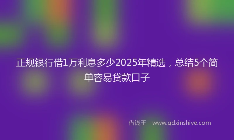 正规银行借1万利息多少2025年精选，总结5个简单容易贷款口子