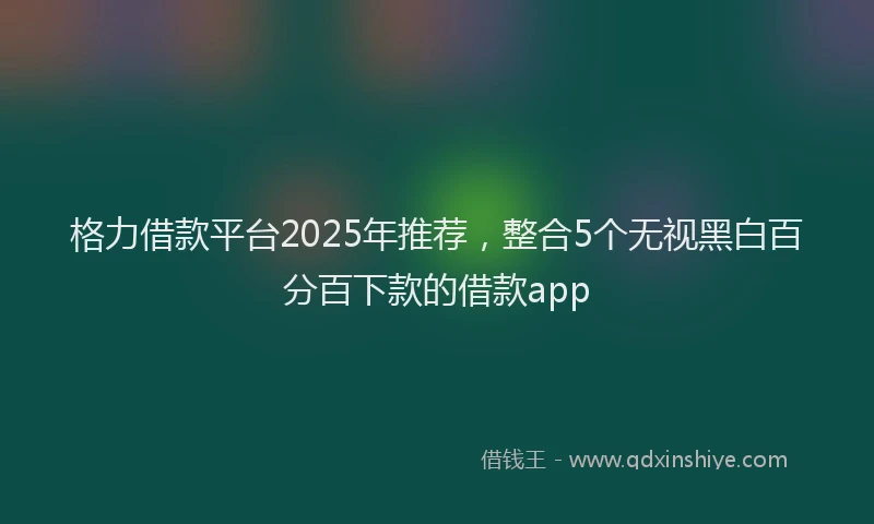 格力借款平台2025年推荐，整合5个无视黑白百分百下款的借款app