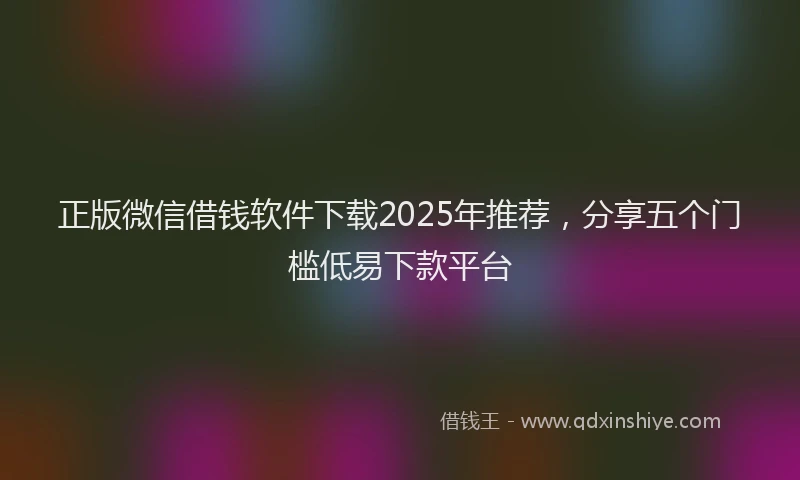正版微信借钱软件下载2025年推荐，分享五个门槛低易下款平台