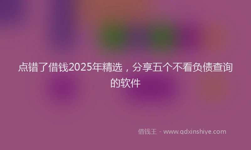 点错了借钱2025年精选，分享五个不看负债查询的软件