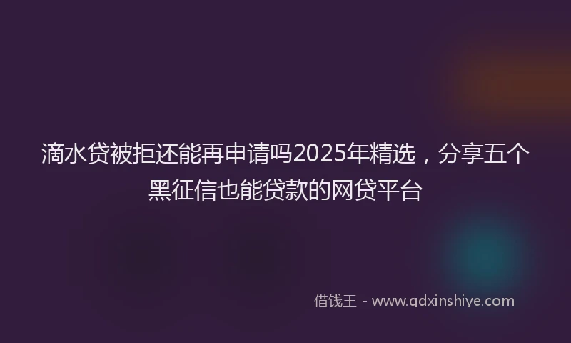 滴水贷被拒还能再申请吗2025年精选，分享五个黑征信也能贷款的网贷平台