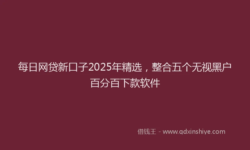 每日网贷新口子2025年精选，整合五个无视黑户百分百下款软件