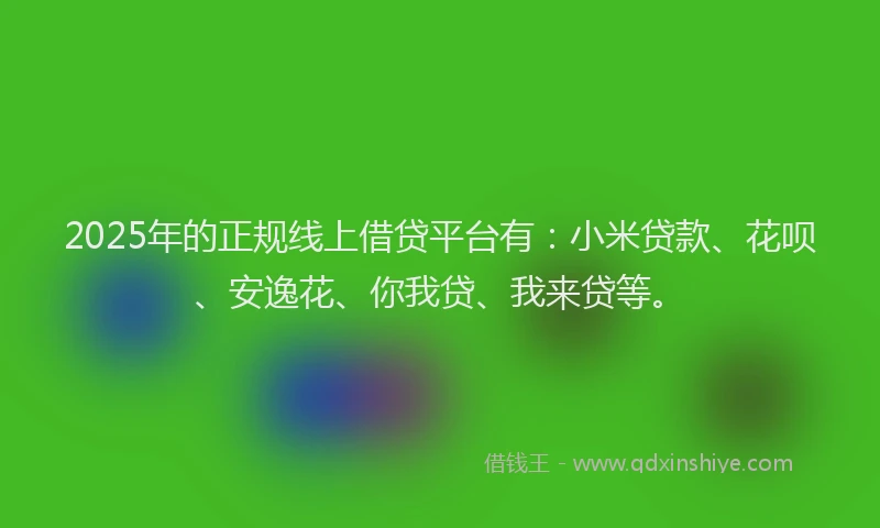 2025年的正规线上借贷平台有：小米贷款、花呗、安逸花、你我贷、我来贷等。