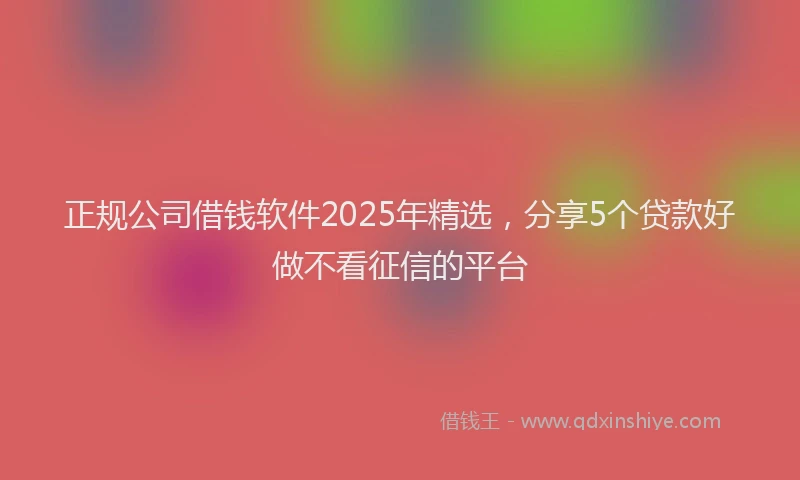 正规公司借钱软件2025年精选，分享5个贷款好做不看征信的平台