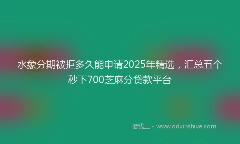 水象分期被拒多久能申请2025年精选，汇总五个秒下700芝麻分贷款平台