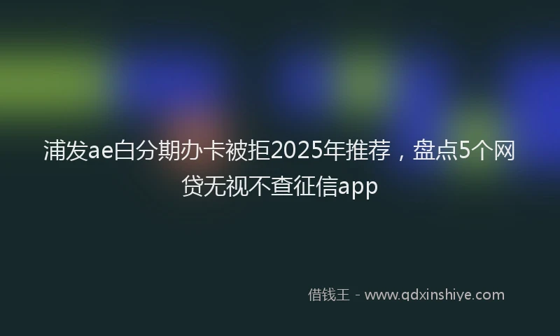 浦发ae白分期办卡被拒2025年推荐，盘点5个网贷无视不查征信app
