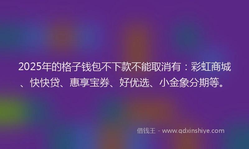 2025年的格子钱包不下款不能取消有：彩虹商城、快快贷、惠享宝券、好优选、小金象分期等。