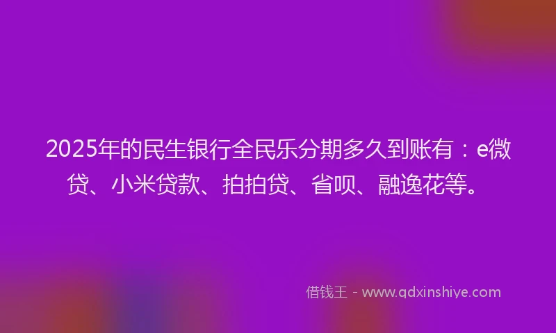 2025年的民生银行全民乐分期多久到账有：e微贷、小米贷款、拍拍贷、省呗、融逸花等。