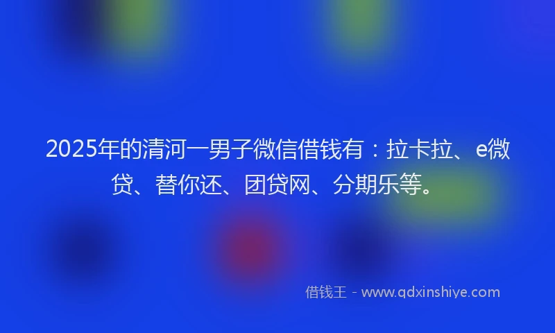2025年的清河一男子微信借钱有：拉卡拉、e微贷、替你还、团贷网、分期乐等。