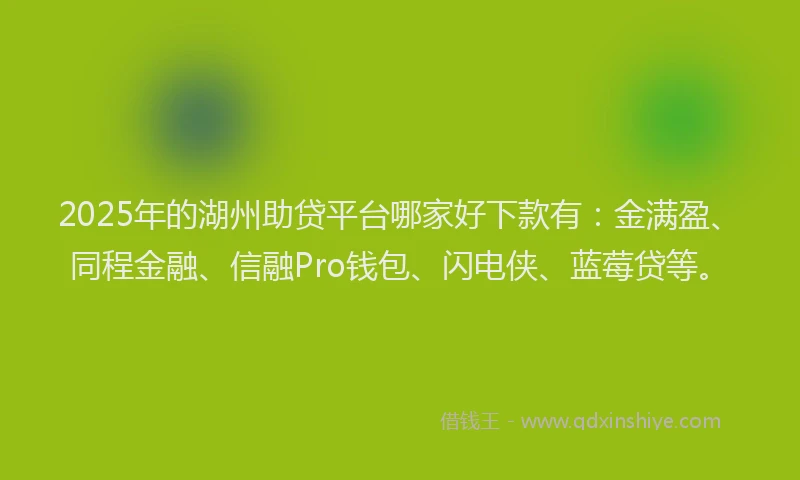 2025年的湖州助贷平台哪家好下款有：金满盈、同程金融、信融Pro钱包、闪电侠、蓝莓贷等。