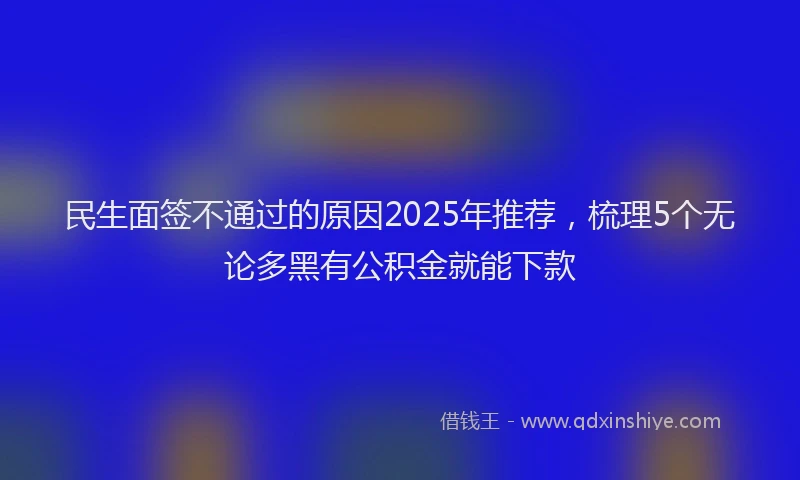 民生面签不通过的原因2025年推荐，梳理5个无论多黑有公积金就能下款