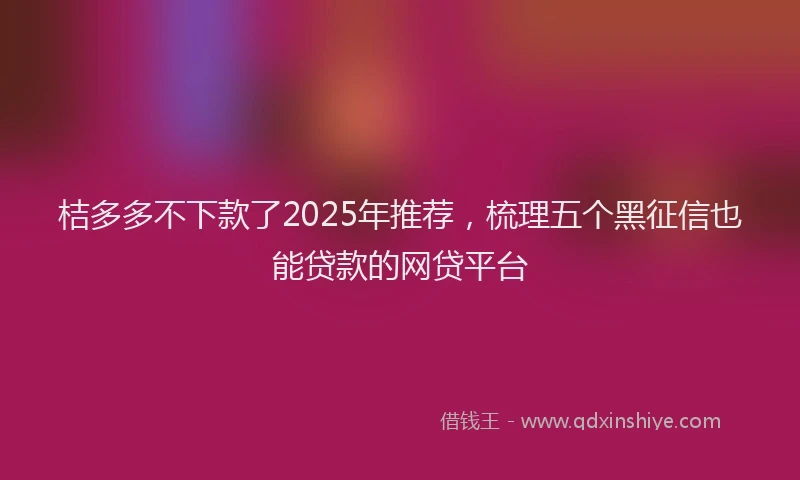 桔多多不下款了2025年推荐，梳理五个黑征信也能贷款的网贷平台
