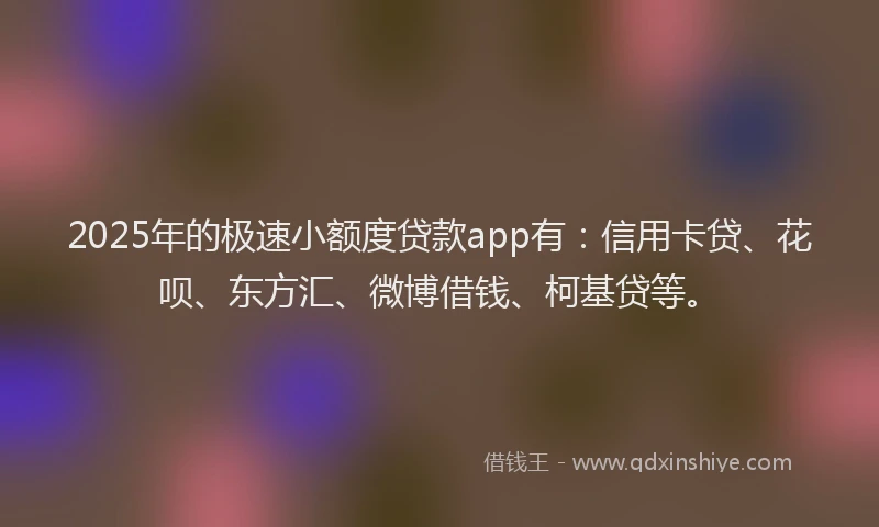 2025年的极速小额度贷款app有：信用卡贷、花呗、东方汇、微博借钱、柯基贷等。
