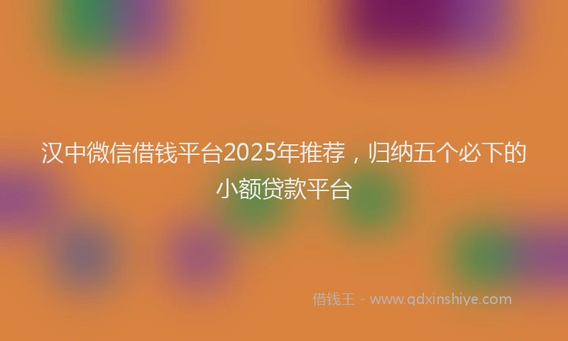 汉中微信借钱平台2025年推荐，归纳五个必下的小额贷款平台